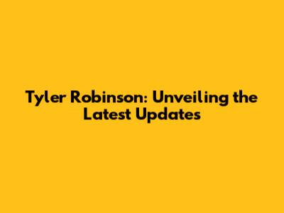 Tyler Robinson: Unveiling the Latest Updates