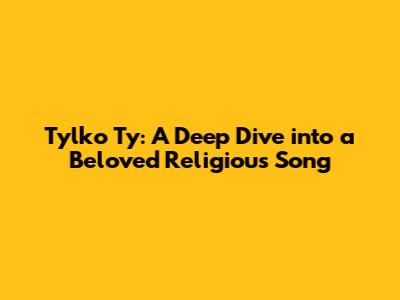 Tylko Ty: A Deep Dive into a Beloved Religious Song