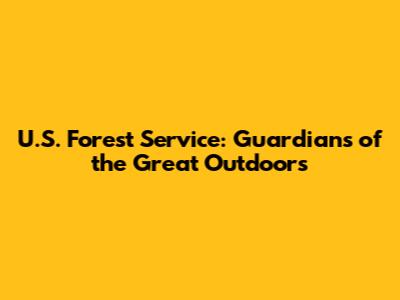 U.S. Forest Service: Guardians of the Great Outdoors