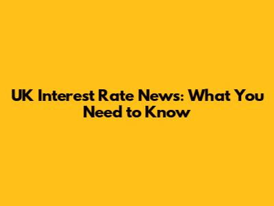 UK Interest Rate News: What You Need to Know