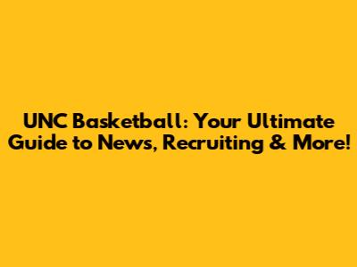 UNC Basketball: Your Ultimate Guide to News, Recruiting & More!