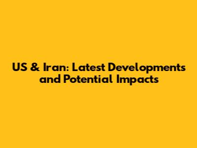 US & Iran: Latest Developments and Potential Impacts