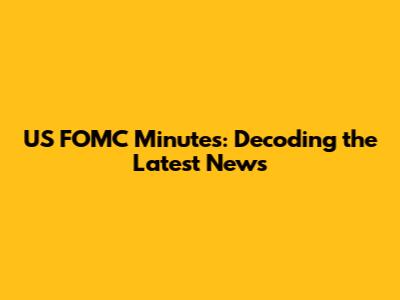 US FOMC Minutes: Decoding the Latest News