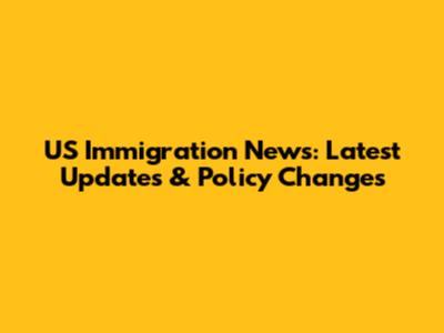 US Immigration News: Latest Updates & Policy Changes