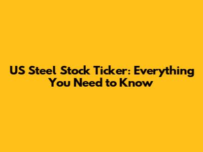 US Steel Stock Ticker: Everything You Need to Know