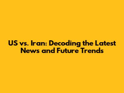 US vs. Iran: Decoding the Latest News and Future Trends