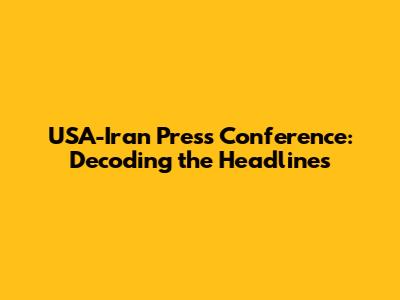 USA-Iran Press Conference: Decoding the Headlines