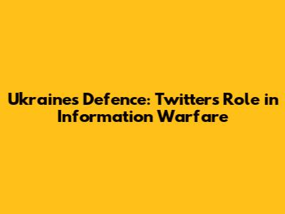Ukraine's Defence: Twitter's Role in Information Warfare