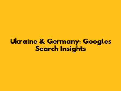 Ukraine & Germany: Google's Search Insights