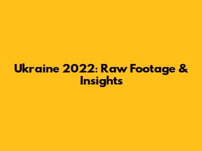 Ukraine 2022: Raw Footage & Insights