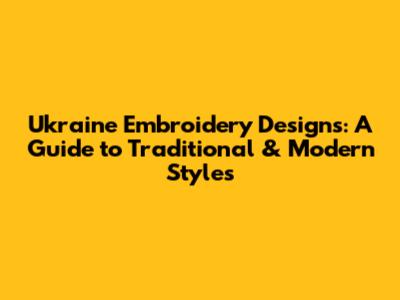 Ukraine Embroidery Designs: A Guide to Traditional & Modern Styles