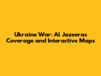 Ukraine War: Al Jazeera's Coverage and Interactive Maps
