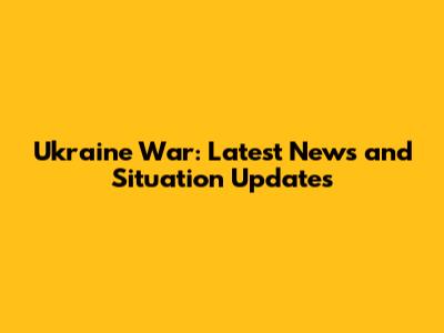 Ukraine War: Latest News and Situation Updates