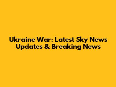 Ukraine War: Latest Sky News Updates & Breaking News