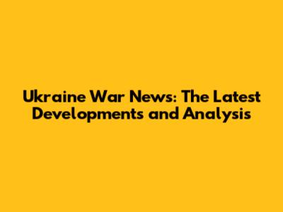 Ukraine War News: The Latest Developments and Analysis