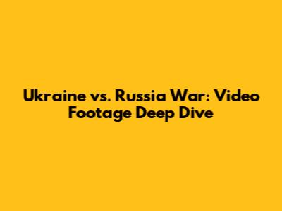 Ukraine vs. Russia War: Video Footage Deep Dive