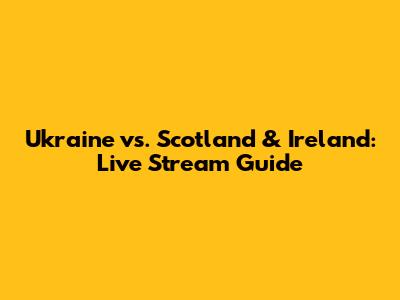Ukraine vs. Scotland & Ireland: Live Stream Guide