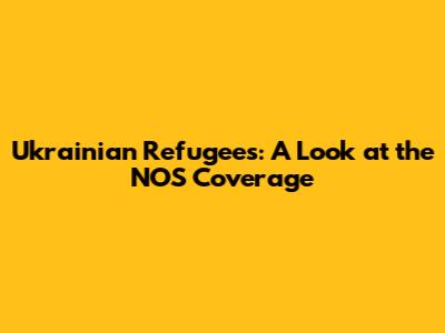 Ukrainian Refugees: A Look at the NOS Coverage
