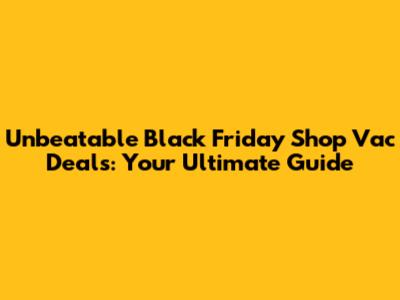 Unbeatable Black Friday Shop Vac Deals: Your Ultimate Guide