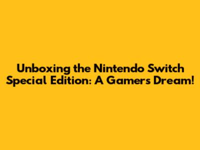 Unboxing the Nintendo Switch Special Edition: A Gamer's Dream!