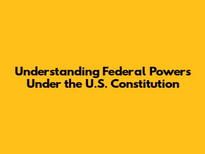 Understanding Federal Powers Under the U.S. Constitution