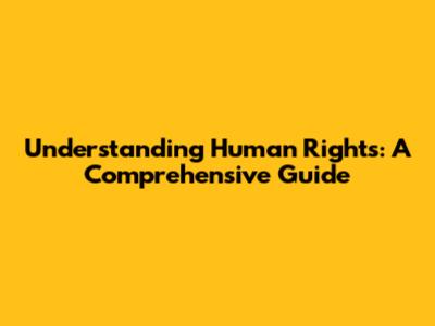 Understanding Human Rights: A Comprehensive Guide