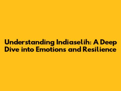 Understanding Indiaselih: A Deep Dive into Emotions and Resilience