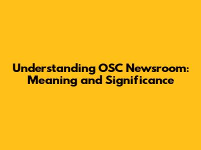 Understanding OSC Newsroom: Meaning and Significance