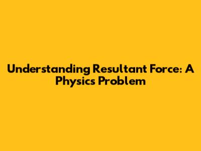 Understanding Resultant Force: A Physics Problem