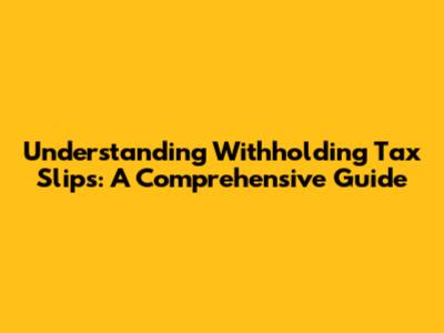 Understanding Withholding Tax Slips: A Comprehensive Guide