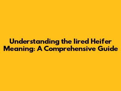 Understanding the 'Iired Heifer' Meaning: A Comprehensive Guide