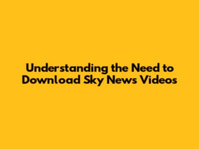 Understanding the Need to Download Sky News Videos