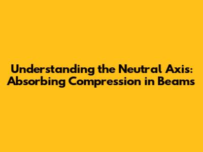 Understanding the Neutral Axis: Absorbing Compression in Beams