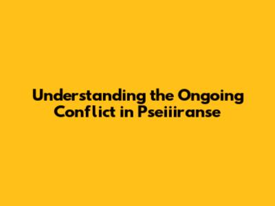 Understanding the Ongoing Conflict in Pseiiiranse