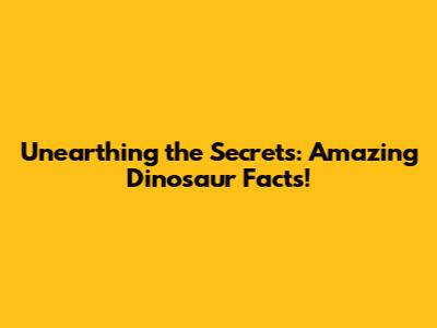 Unearthing the Secrets: Amazing Dinosaur Facts!