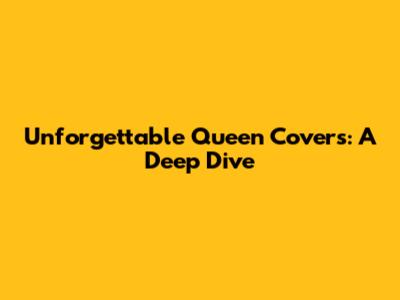 Unforgettable Queen Covers: A Deep Dive