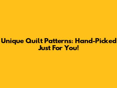 Unique Quilt Patterns: Hand-Picked Just For You!