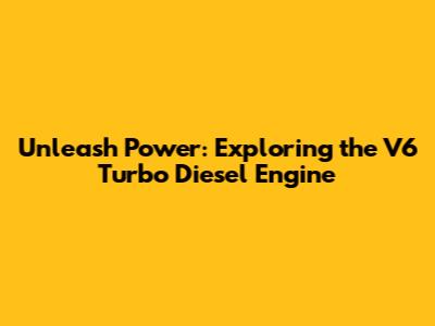 Unleash Power: Exploring the V6 Turbo Diesel Engine