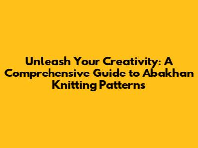 Unleash Your Creativity: A Comprehensive Guide to Abakhan Knitting Patterns