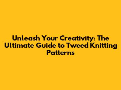 Unleash Your Creativity: The Ultimate Guide to Tweed Knitting Patterns