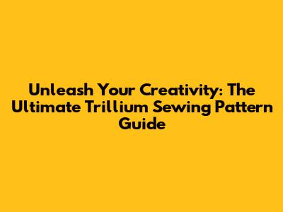 Unleash Your Creativity: The Ultimate Trillium Sewing Pattern Guide
