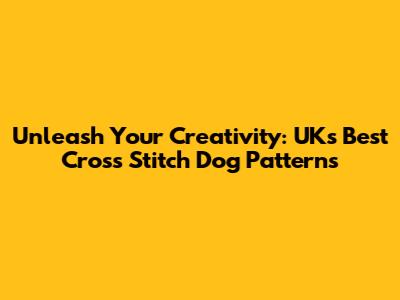 Unleash Your Creativity: UK's Best Cross Stitch Dog Patterns