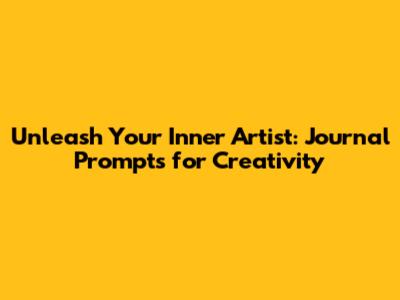 Unleash Your Inner Artist: Journal Prompts for Creativity