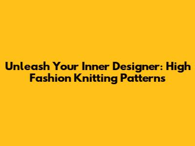 Unleash Your Inner Designer: High Fashion Knitting Patterns