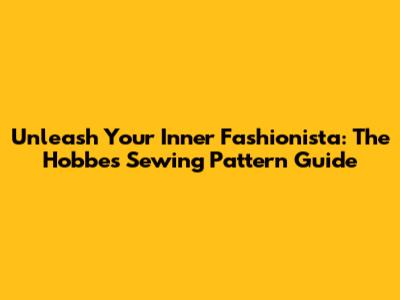 Unleash Your Inner Fashionista: The Hobbes Sewing Pattern Guide