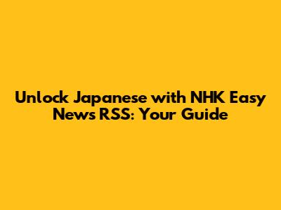 Unlock Japanese with NHK Easy News RSS: Your Guide