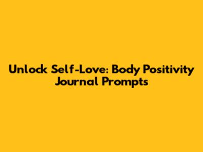Unlock Self-Love: Body Positivity Journal Prompts