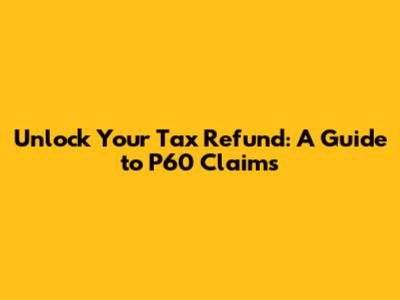 Unlock Your Tax Refund: A Guide to P60 Claims