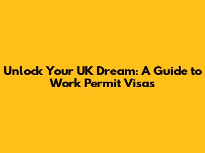 Unlock Your UK Dream: A Guide to Work Permit Visas