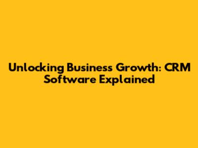 Unlocking Business Growth: CRM Software Explained